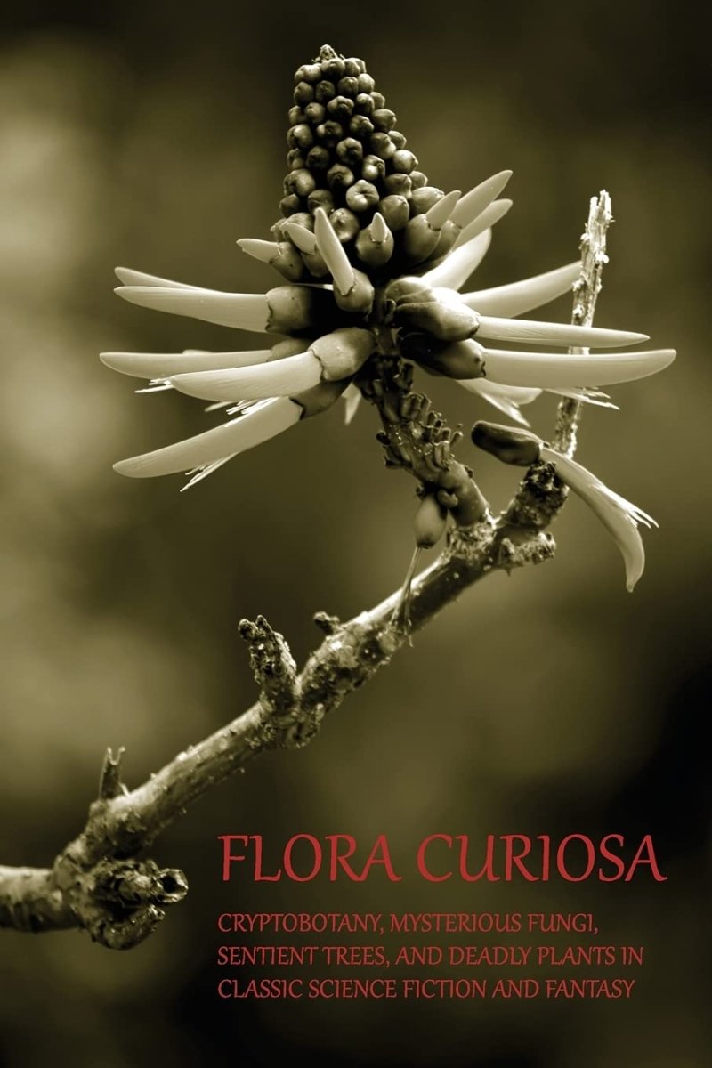 Flora Curiosa: Cryptobotany, Mysterious Fungi, Sentient Trees, and Deadly Plants in Classic Science Fiction and Fantasy (Revised) - Books