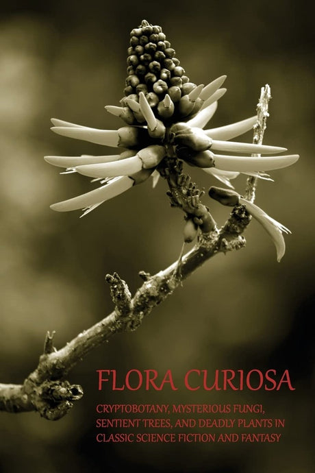 Flora Curiosa: Cryptobotany, Mysterious Fungi, Sentient Trees, and Deadly Plants in Classic Science Fiction and Fantasy (Revised) - Books